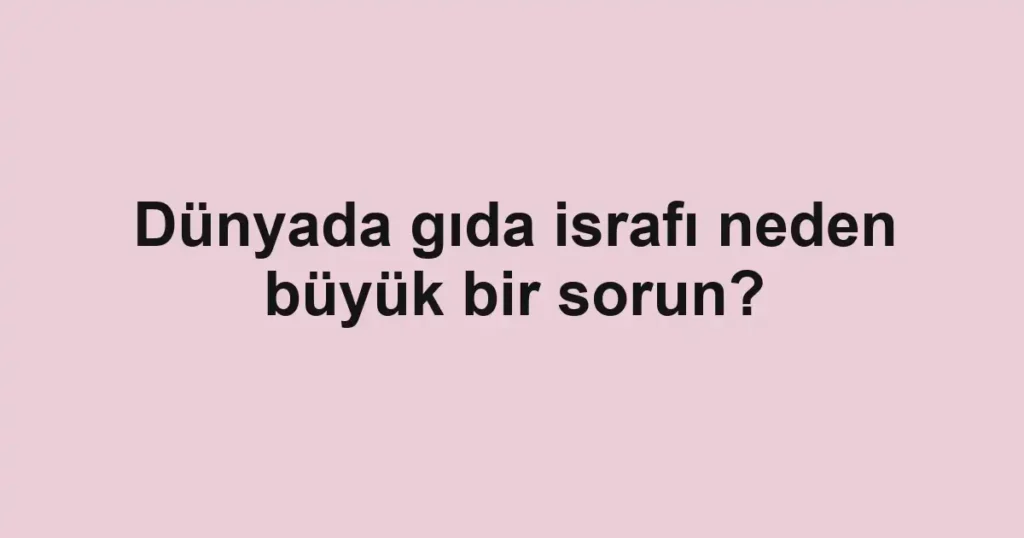 dunyada-gida-israfi-neden-buyuk-bir-sorun