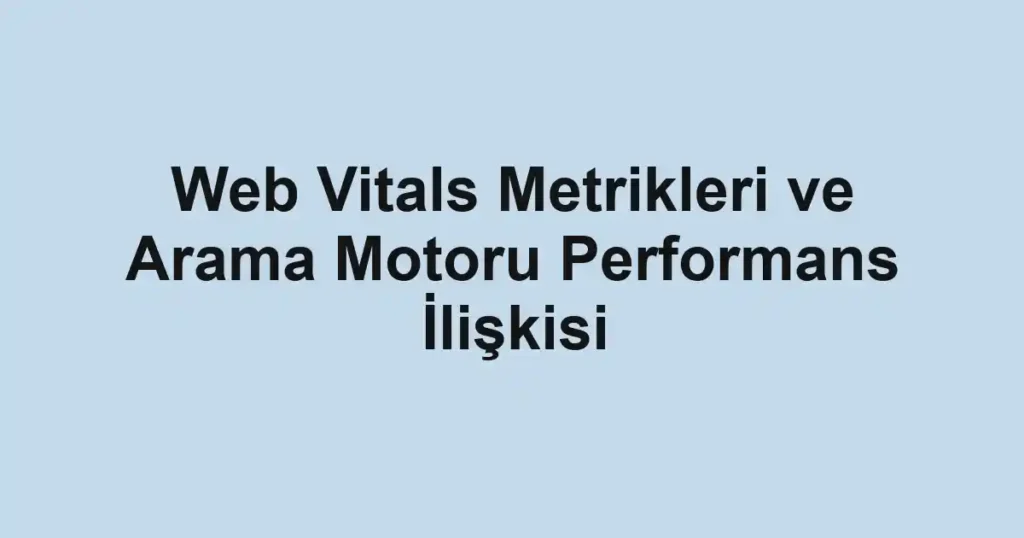 web-vitals-metrikleri-ve-arama-motoru-performans-iliskisi